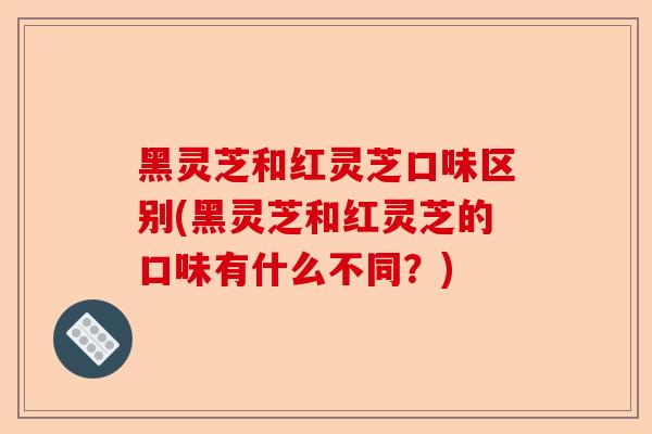 黑灵芝和红灵芝口味区别(黑灵芝和红灵芝的口味有什么不同?)-第1张图片-卓越灵芝孢子粉 黑灵芝和红灵芝口味区别(黑灵芝和红灵芝的口味有什么不同?)-第1张图片-卓越灵芝孢子粉