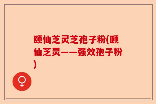 颐仙芝灵芝孢子粉(颐仙芝灵——强效孢子粉)-第1张图片-卓越灵芝孢子粉 颐仙芝灵芝孢子粉(颐仙芝灵——强效孢子粉)-第1张图片-卓越灵芝孢子粉