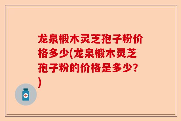 龙泉椴木灵芝孢子粉价格多少(龙泉椴木灵芝孢子粉的价格是多少?)-第1张图片-卓越灵芝孢子粉 龙泉椴木灵芝孢子粉价格多少(龙泉椴木灵芝孢子粉的价格是多少?)-第1张图片-卓越灵芝孢子粉