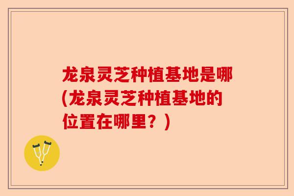 龙泉灵芝种植基地是哪(龙泉灵芝种植基地的位置在哪里?)-第1张图片-卓越灵芝孢子粉 龙泉灵芝种植基地是哪(龙泉灵芝种植基地的位置在哪里?)-第1张图片-卓越灵芝孢子粉
