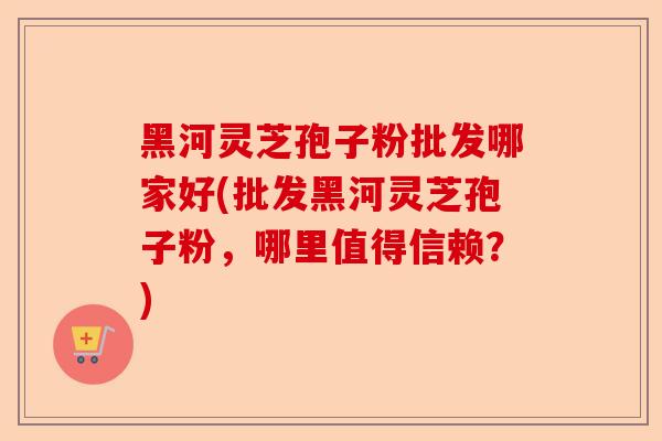 黑河灵芝孢子粉批发哪家好(批发黑河灵芝孢子粉,哪里值得信赖?)-第1张图片-卓越灵芝孢子粉 黑河灵芝孢子粉批发哪家好(批发黑河灵芝孢子粉,哪里值得信赖?)-第1张图片-卓越灵芝孢子粉