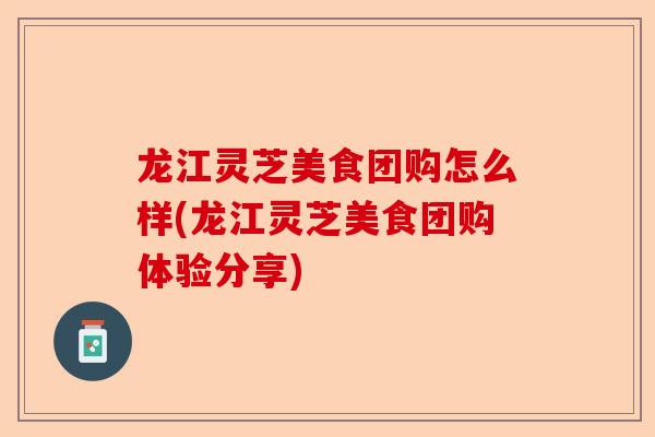 龙江灵芝美食团购怎么样(龙江灵芝美食团购体验分享)-第1张图片-卓越灵芝孢子粉 龙江灵芝美食团购怎么样(龙江灵芝美食团购体验分享)-第1张图片-卓越灵芝孢子粉