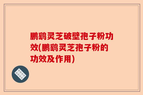 鹏鹞灵芝破壁孢子粉功效(鹏鹞灵芝孢子粉的功效及作用)-第1张图片-卓越灵芝孢子粉
