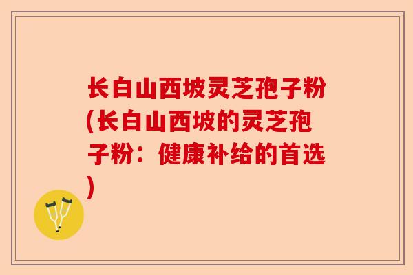 长白山西坡灵芝孢子粉(长白山西坡的灵芝孢子粉：健康补给的首选)-第1张图片-卓越灵芝孢子粉
