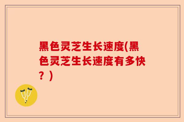 黑色灵芝生长速度(黑色灵芝生长速度有多快?)-第1张图片-卓越灵芝孢子粉 黑色灵芝生长速度(黑色灵芝生长速度有多快?)-第1张图片-卓越灵芝孢子粉