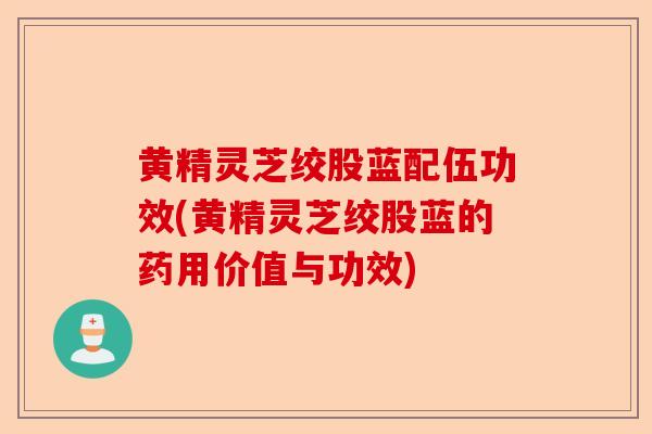 黄精灵芝绞股蓝配伍功效(黄精灵芝绞股蓝的药用价值与功效)-第1张图片-卓越灵芝孢子粉
