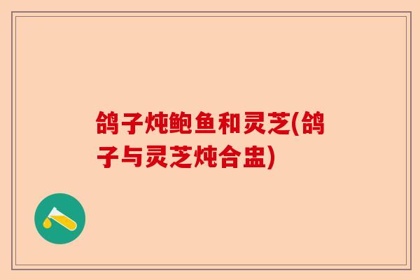 鸽子炖鲍鱼和灵芝(鸽子与灵芝炖合盅)-第1张图片-卓越灵芝孢子粉 鸽子炖鲍鱼和灵芝(鸽子与灵芝炖合盅)-第1张图片-卓越灵芝孢子粉