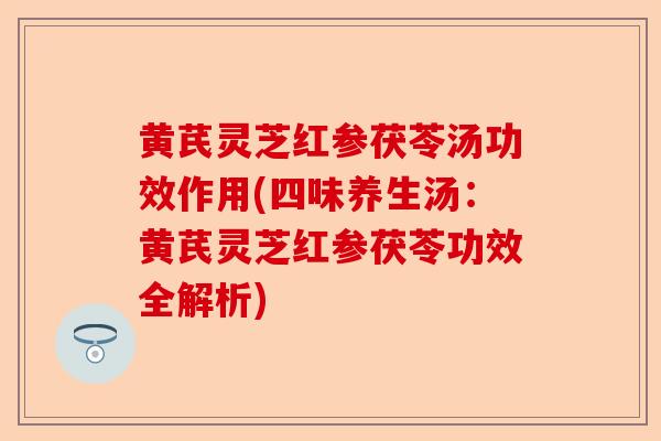 黄芪灵芝红参茯苓汤功效作用(四味养生汤:黄芪灵芝红参茯苓功效全解析)-第1张图片-卓越灵芝孢子粉 黄芪灵芝红参茯苓汤功效作用(四味养生汤:黄芪灵芝红参茯苓功效全解析)-第1张图片-卓越灵芝孢子粉