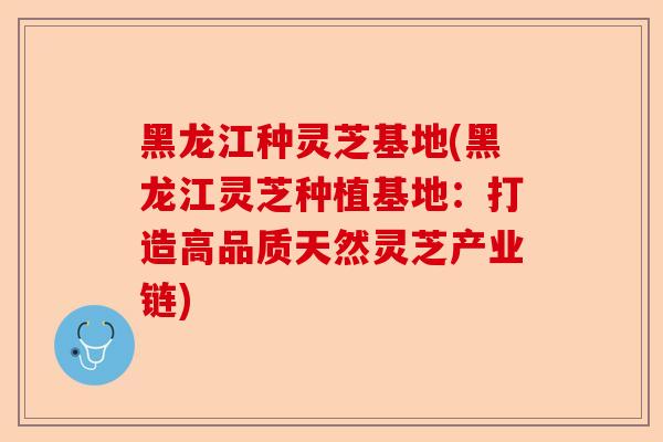 黑龙江种灵芝基地(黑龙江灵芝种植基地:打造高品质天然灵芝产业链)-第1张图片-卓越灵芝孢子粉 黑龙江种灵芝基地(黑龙江灵芝种植基地:打造高品质天然灵芝产业链)-第1张图片-卓越灵芝孢子粉