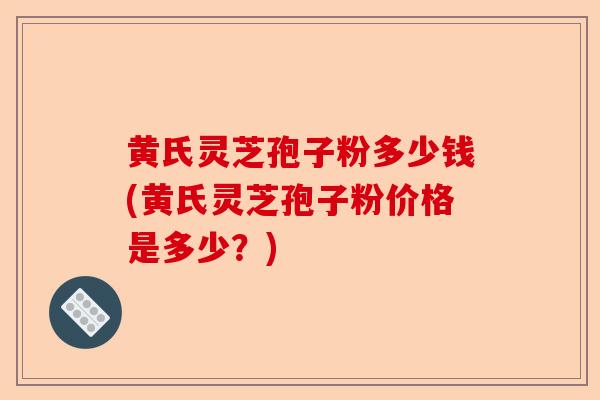 黄氏灵芝孢子粉多少钱(黄氏灵芝孢子粉价格是多少?)-第1张图片-卓越灵芝孢子粉 黄氏灵芝孢子粉多少钱(黄氏灵芝孢子粉价格是多少?)-第1张图片-卓越灵芝孢子粉