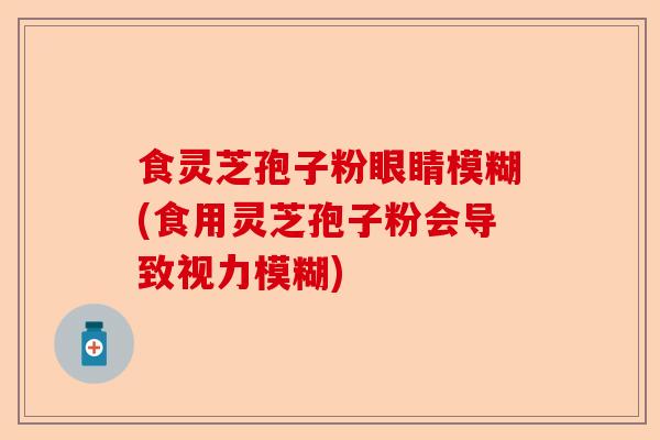 食灵芝孢子粉眼睛模糊(食用灵芝孢子粉会导致视力模糊)-第1张图片-卓越灵芝孢子粉 食灵芝孢子粉眼睛模糊(食用灵芝孢子粉会导致视力模糊)-第1张图片-卓越灵芝孢子粉