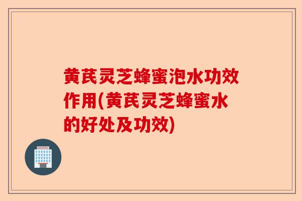 黄芪灵芝蜂蜜泡水功效作用(黄芪灵芝蜂蜜水的好处及功效)-第1张图片-卓越灵芝孢子粉 黄芪灵芝蜂蜜泡水功效作用(黄芪灵芝蜂蜜水的好处及功效)-第1张图片-卓越灵芝孢子粉