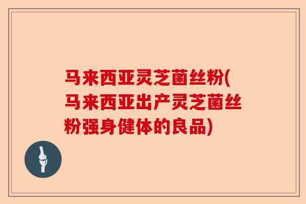 马来西亚灵芝菌丝粉(马来西亚出产灵芝菌丝粉强身健体的良品)-第1张图片-卓越灵芝孢子粉