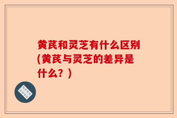 黄芪和灵芝有什么区别(黄芪与灵芝的差异是什么?)-第1张图片-卓越灵芝孢子粉 黄芪和灵芝有什么区别(黄芪与灵芝的差异是什么?)-第1张图片-卓越灵芝孢子粉
