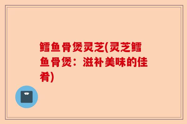 鳕鱼骨煲灵芝(灵芝鳕鱼骨煲:滋补美味的佳肴)-第1张图片-卓越灵芝孢子粉 鳕鱼骨煲灵芝(灵芝鳕鱼骨煲:滋补美味的佳肴)-第1张图片-卓越灵芝孢子粉
