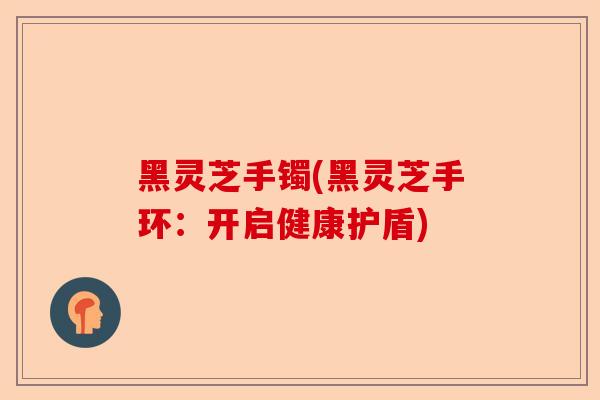黑灵芝手镯(黑灵芝手环：开启健康护盾)-第1张图片-卓越灵芝孢子粉