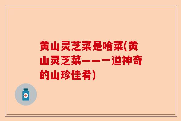 黄山灵芝菜是啥菜(黄山灵芝菜——一道神奇的山珍佳肴)-第1张图片-卓越灵芝孢子粉 黄山灵芝菜是啥菜(黄山灵芝菜——一道神奇的山珍佳肴)-第1张图片-卓越灵芝孢子粉