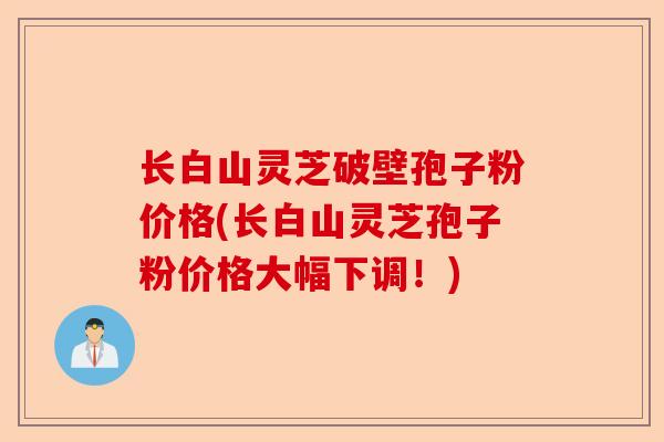 长白山灵芝破壁孢子粉价格(长白山灵芝孢子粉价格大幅下调！)-第1张图片-卓越灵芝孢子粉