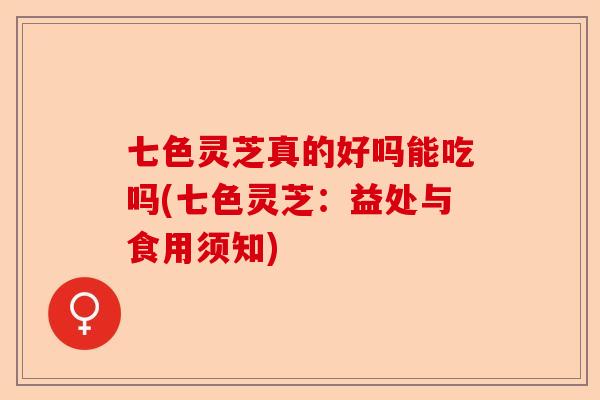 七色灵芝真的好吗能吃吗(七色灵芝：益处与食用须知)-第1张图片-卓越灵芝孢子粉