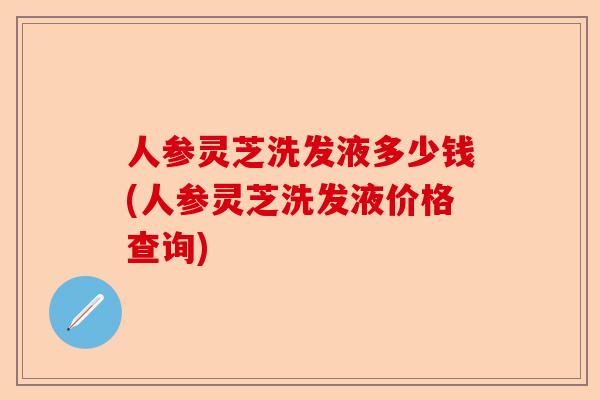 人参灵芝洗发液多少钱(人参灵芝洗发液价格查询)-第1张图片-卓越灵芝孢子粉