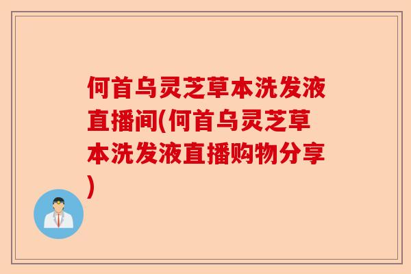 何首乌灵芝草本洗发液直播间(何首乌灵芝草本洗发液直播购物分享)-第1张图片-卓越灵芝孢子粉