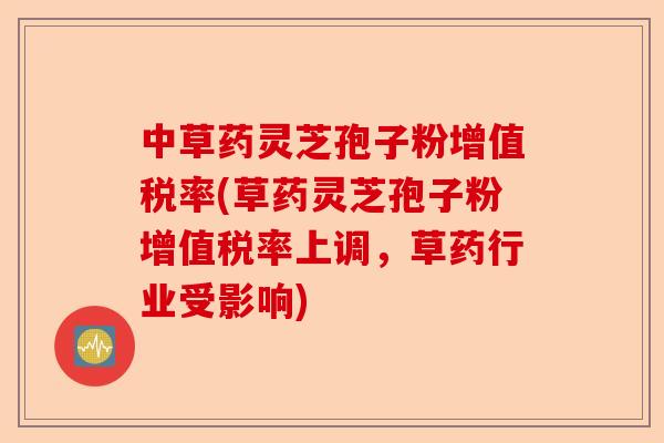 中草药灵芝孢子粉增值税率(草药灵芝孢子粉增值税率上调,草药行业受影响)-第1张图片-卓越灵芝孢子粉 中草药灵芝孢子粉增值税率(草药灵芝孢子粉增值税率上调,草药行业受影响)-第1张图片-卓越灵芝孢子粉