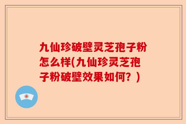 九仙珍破壁灵芝孢子粉怎么样(九仙珍灵芝孢子粉破壁效果如何？)-第1张图片-卓越灵芝孢子粉