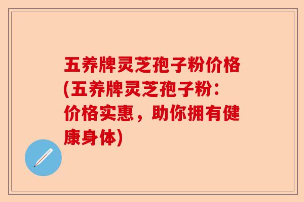 五养牌灵芝孢子粉价格(五养牌灵芝孢子粉:价格实惠,助你拥有健康身体)-第1张图片-卓越灵芝孢子粉 五养牌灵芝孢子粉价格(五养牌灵芝孢子粉:价格实惠,助你拥有健康身体)-第1张图片-卓越灵芝孢子粉