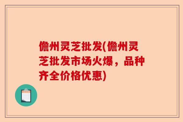 儋州灵芝批发(儋州灵芝批发市场火爆,品种齐全价格优惠)-第1张图片-卓越灵芝孢子粉 儋州灵芝批发(儋州灵芝批发市场火爆,品种齐全价格优惠)-第1张图片-卓越灵芝孢子粉