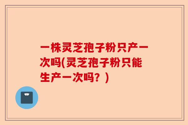 一株灵芝孢子粉只产一次吗(灵芝孢子粉只能生产一次吗?)-第1张图片-卓越灵芝孢子粉 一株灵芝孢子粉只产一次吗(灵芝孢子粉只能生产一次吗?)-第1张图片-卓越灵芝孢子粉