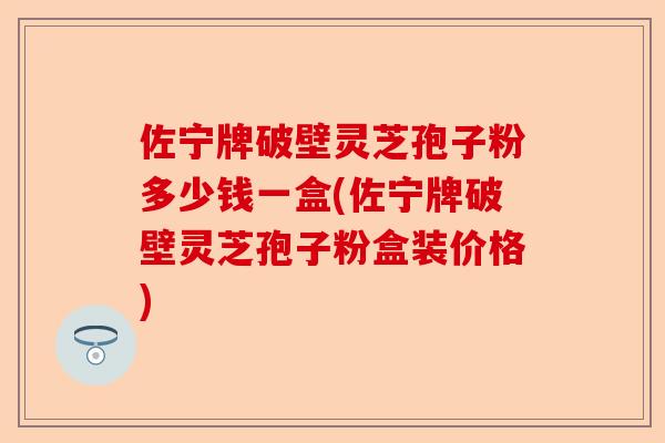 佐宁牌破壁灵芝孢子粉多少钱一盒(佐宁牌破壁灵芝孢子粉盒装价格)-第1张图片-卓越灵芝孢子粉