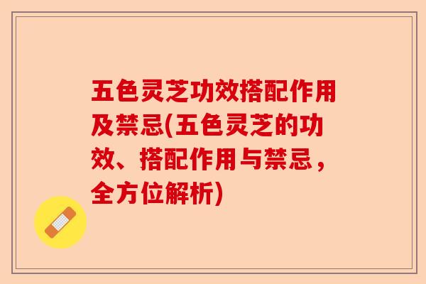 五色灵芝功效搭配作用及禁忌(五色灵芝的功效、搭配作用与禁忌,全方位解析)-第1张图片-卓越灵芝孢子粉 五色灵芝功效搭配作用及禁忌(五色灵芝的功效、搭配作用与禁忌,全方位解析)-第1张图片-卓越灵芝孢子粉