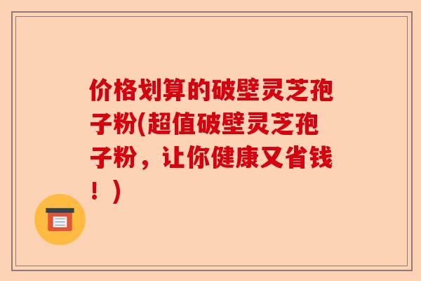 价格划算的破壁灵芝孢子粉(超值破壁灵芝孢子粉,让你健康又省钱!)-第1张图片-卓越灵芝孢子粉 价格划算的破壁灵芝孢子粉(超值破壁灵芝孢子粉,让你健康又省钱!)-第1张图片-卓越灵芝孢子粉