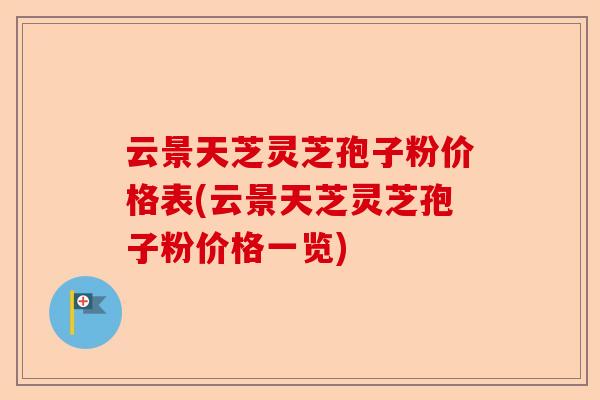 云景天芝灵芝孢子粉价格表(云景天芝灵芝孢子粉价格一览)-第1张图片-卓越灵芝孢子粉