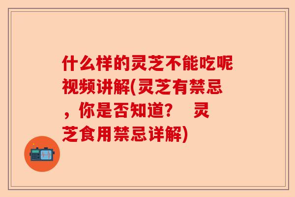 什么样的灵芝不能吃呢视频讲解(灵芝有禁忌,你是否知道? 灵芝食用禁忌详解)-第1张图片-卓越灵芝孢子粉 什么样的灵芝不能吃呢视频讲解(灵芝有禁忌,你是否知道? 灵芝食用禁忌详解)-第1张图片-卓越灵芝孢子粉
