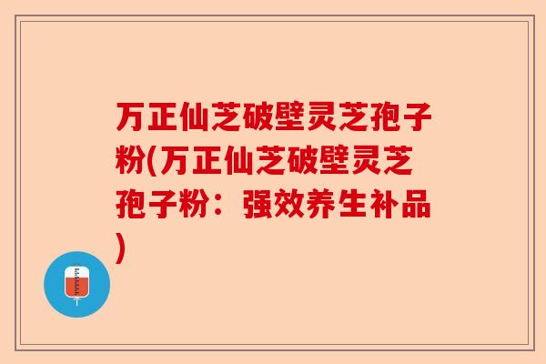 万正仙芝破壁灵芝孢子粉(万正仙芝破壁灵芝孢子粉：强效养生补品)-第1张图片-卓越灵芝孢子粉