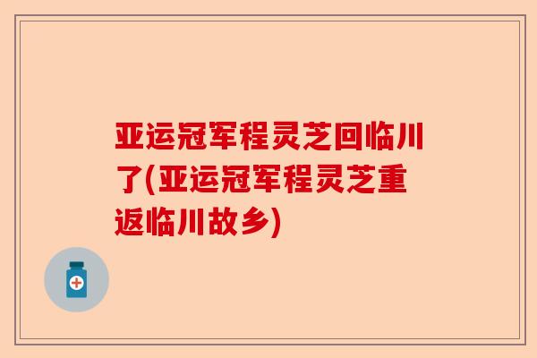 亚运冠军程灵芝回临川了(亚运冠军程灵芝重返临川故乡)-第1张图片-卓越灵芝孢子粉