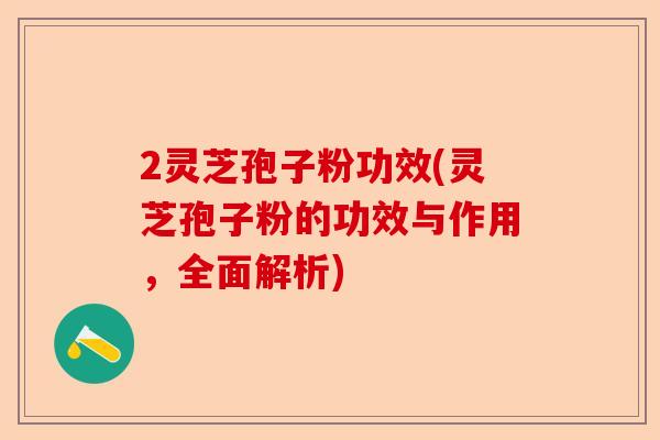 2灵芝孢子粉功效(灵芝孢子粉的功效与作用,全面解析)-第1张图片-卓越灵芝孢子粉 2灵芝孢子粉功效(灵芝孢子粉的功效与作用,全面解析)-第1张图片-卓越灵芝孢子粉