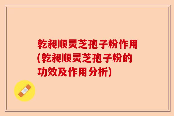 乾昶顺灵芝孢子粉作用(乾昶顺灵芝孢子粉的功效及作用分析)-第1张图片-卓越灵芝孢子粉 乾昶顺灵芝孢子粉作用(乾昶顺灵芝孢子粉的功效及作用分析)-第1张图片-卓越灵芝孢子粉