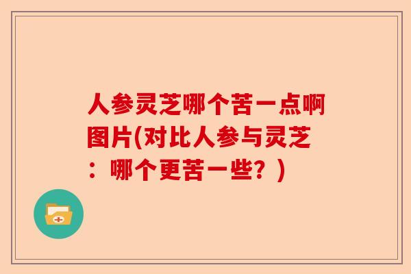 人参灵芝哪个苦一点啊图片(对比人参与灵芝:哪个更苦一些?)-第1张图片-卓越灵芝孢子粉 人参灵芝哪个苦一点啊图片(对比人参与灵芝:哪个更苦一些?)-第1张图片-卓越灵芝孢子粉