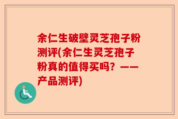 余仁生破壁灵芝孢子粉测评(余仁生灵芝孢子粉真的值得买吗?——产品测评)-第1张图片-卓越灵芝孢子粉 余仁生破壁灵芝孢子粉测评(余仁生灵芝孢子粉真的值得买吗?——产品测评)-第1张图片-卓越灵芝孢子粉
