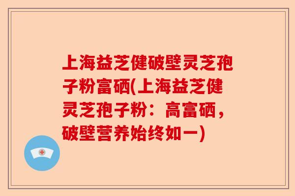上海益芝健破壁灵芝孢子粉富硒(上海益芝健灵芝孢子粉:高富硒,破壁营养始终如一)-第1张图片-卓越灵芝孢子粉 上海益芝健破壁灵芝孢子粉富硒(上海益芝健灵芝孢子粉:高富硒,破壁营养始终如一)-第1张图片-卓越灵芝孢子粉