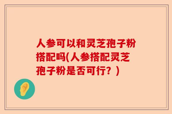 人参可以和灵芝孢子粉搭配吗(人参搭配灵芝孢子粉是否可行？)-第1张图片-卓越灵芝孢子粉