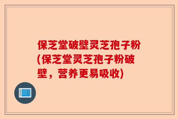 保芝堂破壁灵芝孢子粉(保芝堂灵芝孢子粉破壁，营养更易吸收)-第1张图片-卓越灵芝孢子粉