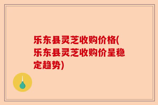 乐东县灵芝收购价格(乐东县灵芝收购价呈稳定趋势)-第1张图片-卓越灵芝孢子粉 乐东县灵芝收购价格(乐东县灵芝收购价呈稳定趋势)-第1张图片-卓越灵芝孢子粉