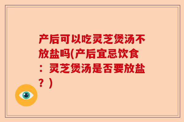 产后可以吃灵芝煲汤不放盐吗(产后宜忌饮食:灵芝煲汤是否要放盐?)-第1张图片-卓越灵芝孢子粉 产后可以吃灵芝煲汤不放盐吗(产后宜忌饮食:灵芝煲汤是否要放盐?)-第1张图片-卓越灵芝孢子粉