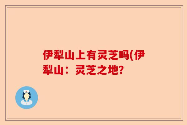 伊犁山上有灵芝吗(伊犁山:灵芝之地?-第1张图片-卓越灵芝孢子粉 伊犁山上有灵芝吗(伊犁山:灵芝之地?-第1张图片-卓越灵芝孢子粉