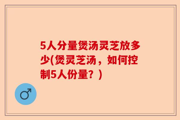 5人分量煲汤灵芝放多少(煲灵芝汤,如何控制5人份量?)-第1张图片-卓越灵芝孢子粉 5人分量煲汤灵芝放多少(煲灵芝汤,如何控制5人份量?)-第1张图片-卓越灵芝孢子粉