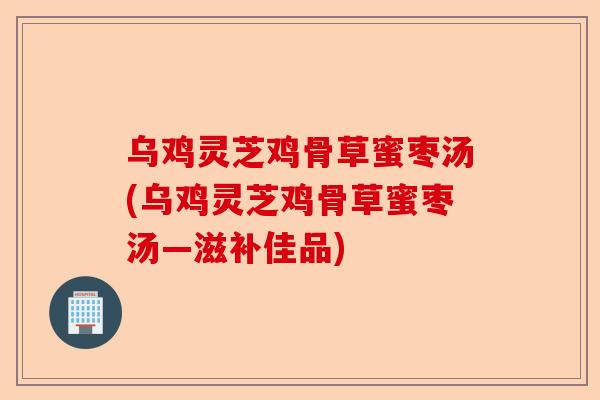 乌鸡灵芝鸡骨草蜜枣汤(乌鸡灵芝鸡骨草蜜枣汤—滋补佳品)-第1张图片-卓越灵芝孢子粉