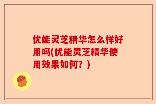 优能灵芝精华怎么样好用吗(优能灵芝精华使用效果如何?)-第1张图片-卓越灵芝孢子粉 优能灵芝精华怎么样好用吗(优能灵芝精华使用效果如何?)-第1张图片-卓越灵芝孢子粉